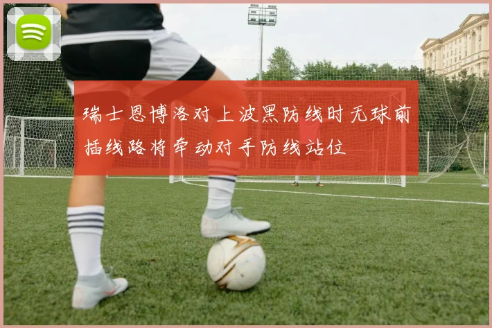 瑞士恩博洛对上波黑防线时无球前插线路将牵动对手防线站位