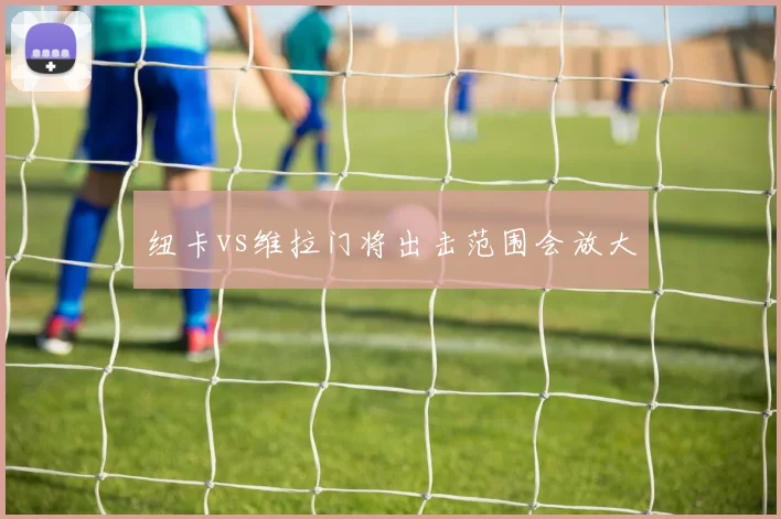 纽卡vs维拉门将出击范围会放大
