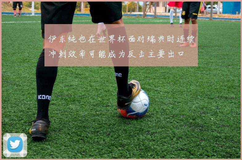 伊东纯也在世界杯面对瑞典时连续冲刺效率可能成为反击主要出口