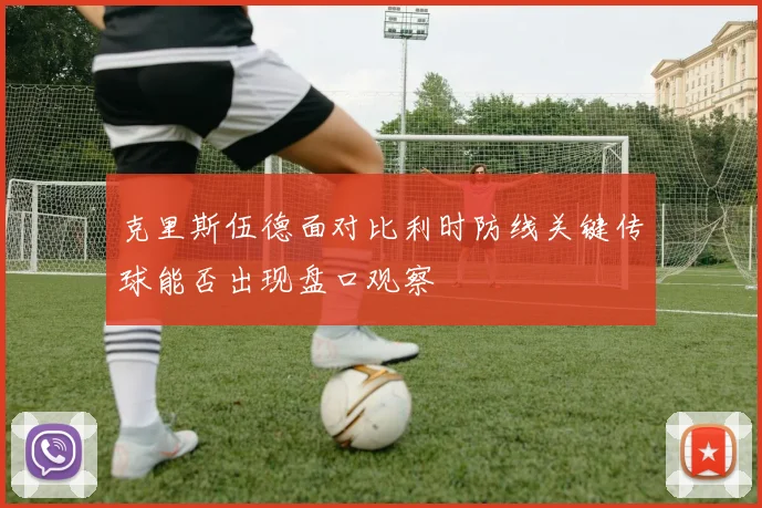 克里斯伍德面对比利时防线关键传球能否出现盘口观察