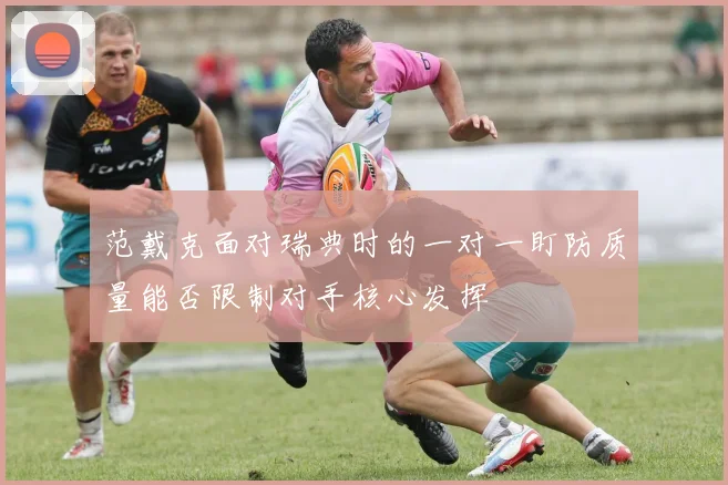 范戴克面对瑞典时的一对一盯防质量能否限制对手核心发挥