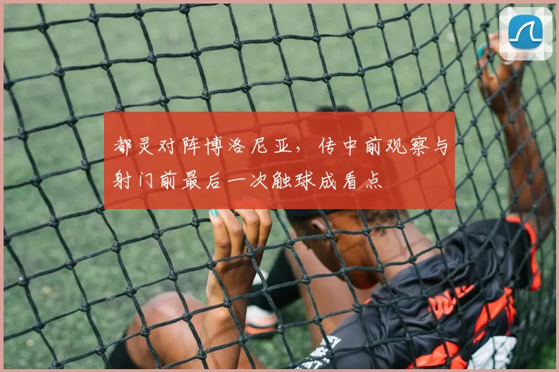 都灵对阵博洛尼亚,传中前观察与射门前最后一次触球成看点