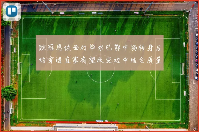 欧冠恩佐面对毕尔巴鄂中场转身后的穿透直塞有望改变边中结合质量