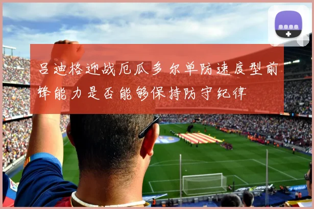 吕迪格迎战厄瓜多尔单防速度型前锋能力是否能够保持防守纪律