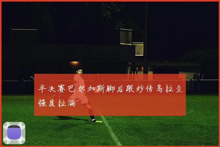 半决赛巴尔加斯脚后跟妙传乌拉圭强度拉满