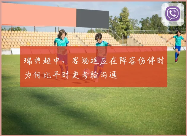 瑞典超中，客场适应在阵容伤停时为何比平时更考验沟通