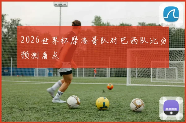 2026世界杯摩洛哥队对巴西队比分预测看点