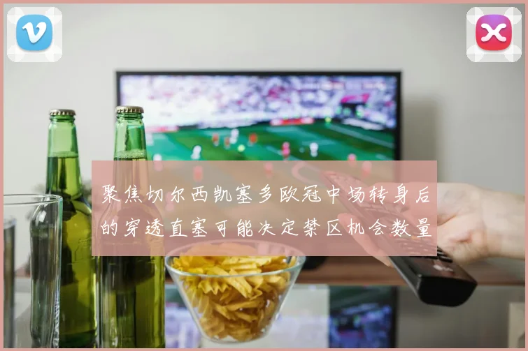 聚焦切尔西凯塞多欧冠中场转身后的穿透直塞可能决定禁区机会数量
