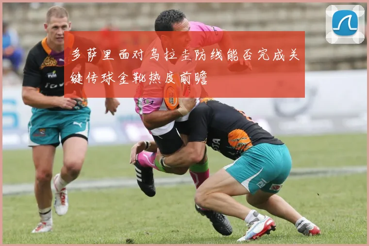 多萨里面对乌拉圭防线能否完成关键传球金靴热度前瞻
