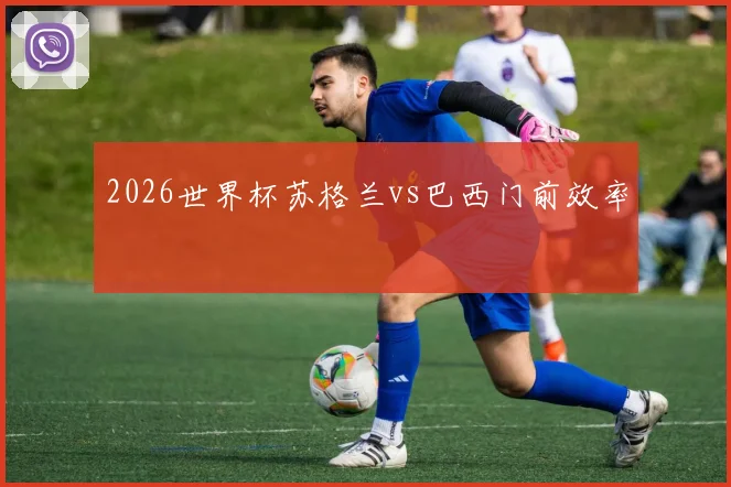 2026世界杯苏格兰vs巴西门前效率
