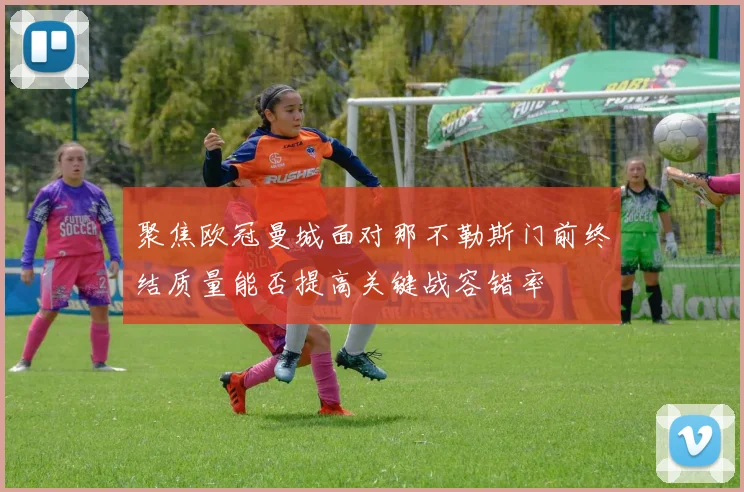 聚焦欧冠曼城面对那不勒斯门前终结质量能否提高关键战容错率