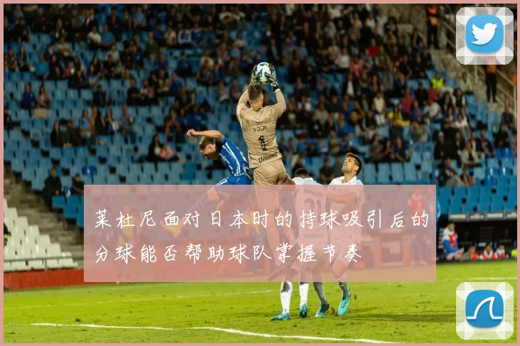 莱杜尼面对日本时的持球吸引后的分球能否帮助球队掌握节奏
