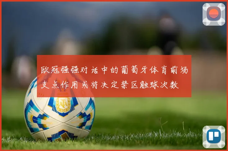 欧冠强强对话中的葡萄牙体育前场支点作用或将决定禁区触球次数