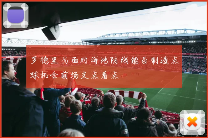 罗德里戈面对海地防线能否制造点球机会前场支点看点