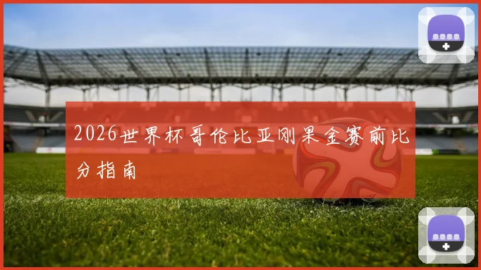 2026世界杯哥伦比亚刚果金赛前比分指南