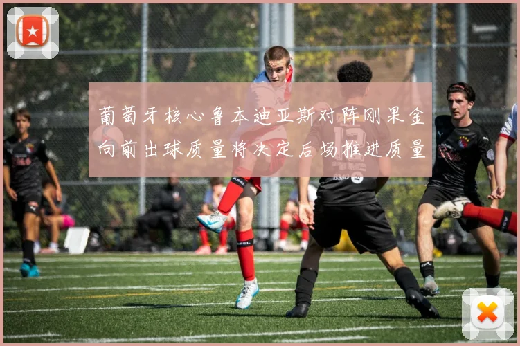 葡萄牙核心鲁本迪亚斯对阵刚果金向前出球质量将决定后场推进质量