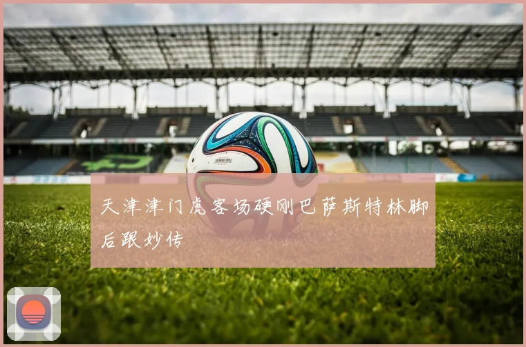 天津津门虎客场硬刚巴萨斯特林脚后跟妙传