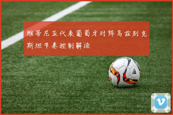 维蒂尼亚代表葡萄牙对阵乌兹别克斯坦节奏控制解读