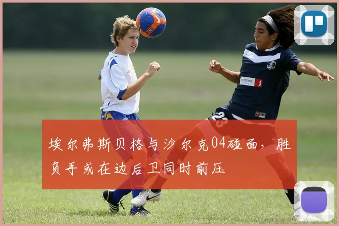 埃尔弗斯贝格与沙尔克04碰面，胜负手或在边后卫同时前压