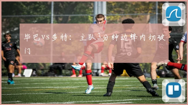 毕巴vs多特:主队3分钟边锋内切破门
