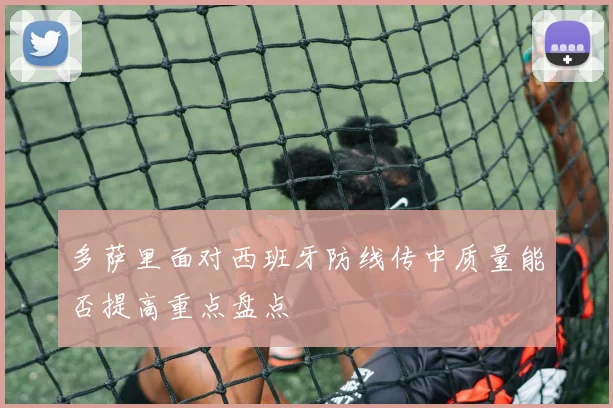 多萨里面对西班牙防线传中质量能否提高重点盘点