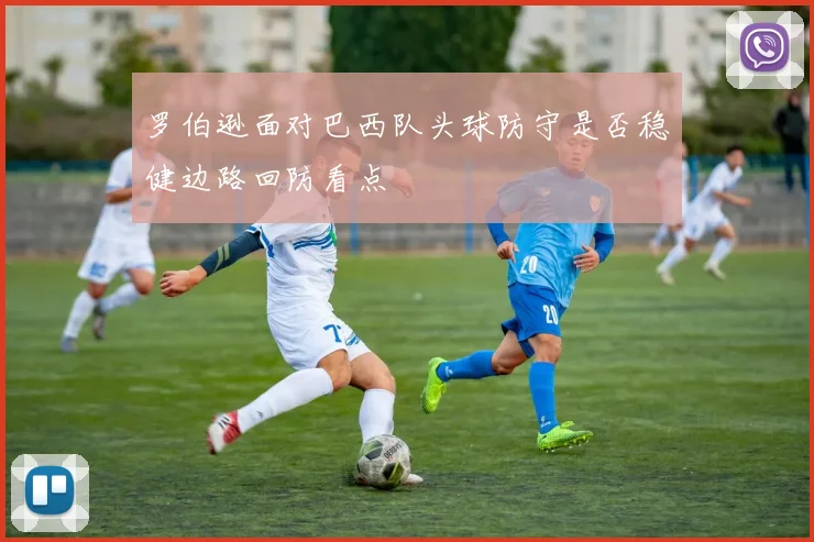 罗伯逊面对巴西队头球防守是否稳健边路回防看点