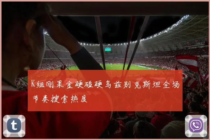 K组刚果金硬碰硬乌兹别克斯坦全场节奏搜索热度