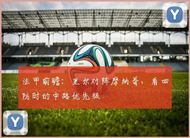 法甲前瞻:里尔对阵摩纳哥,看回防时的中路优先级