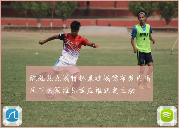 欧冠焦点战特林康迎战德布劳内高压下决策谁先适应谁就更主动