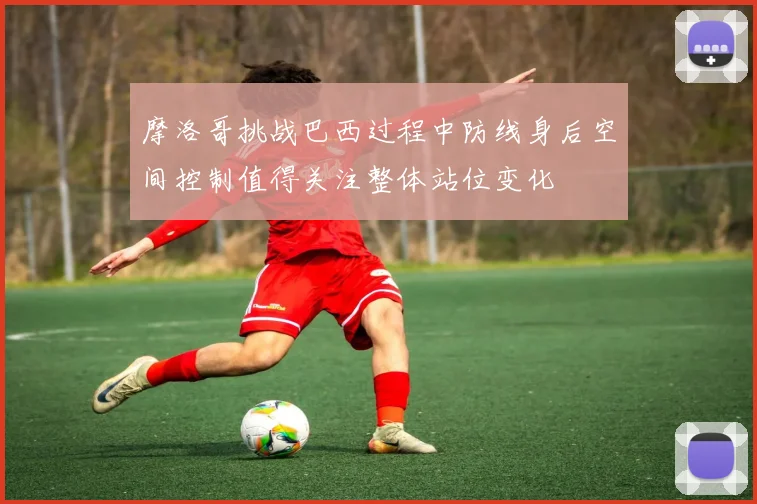 摩洛哥挑战巴西过程中防线身后空间控制值得关注整体站位变化