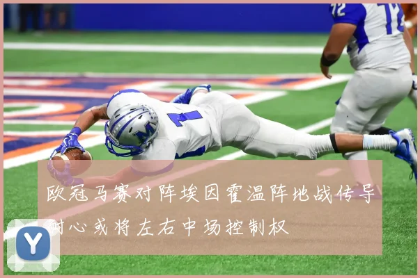 欧冠马赛对阵埃因霍温阵地战传导耐心或将左右中场控制权