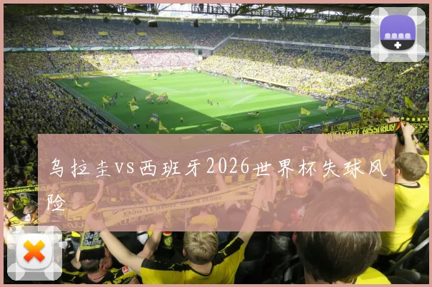 乌拉圭vs西班牙2026世界杯失球风险