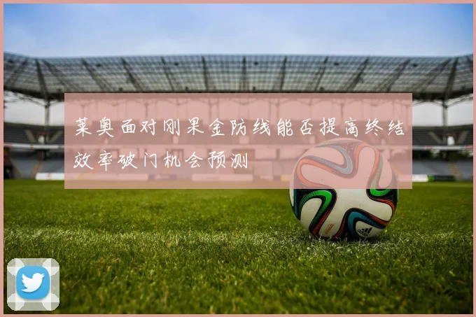 莱奥面对刚果金防线能否提高终结效率破门机会预测