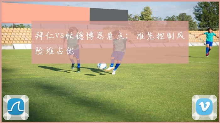 拜仁vs帕德博恩看点:谁先控制风险谁占优