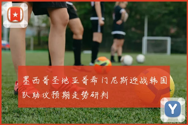 墨西哥圣地亚哥希门尼斯迎战韩国队助攻预期走势研判