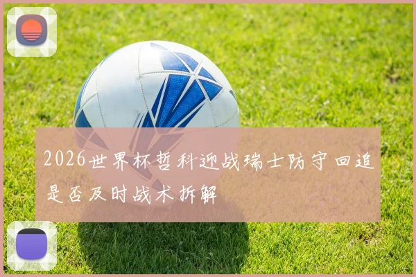 2026世界杯哲科迎战瑞士防守回追是否及时战术拆解