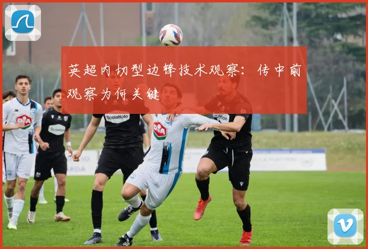 英超内切型边锋技术观察:传中前观察为何关键