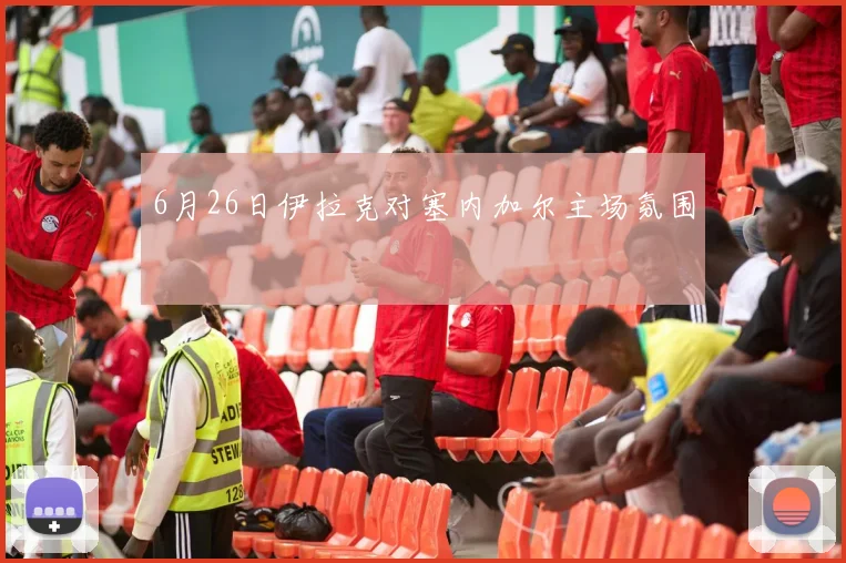 6月26日伊拉克对塞内加尔主场氛围