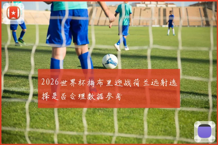 2026世界杯梅布里迎战荷兰远射选择是否合理数据参考