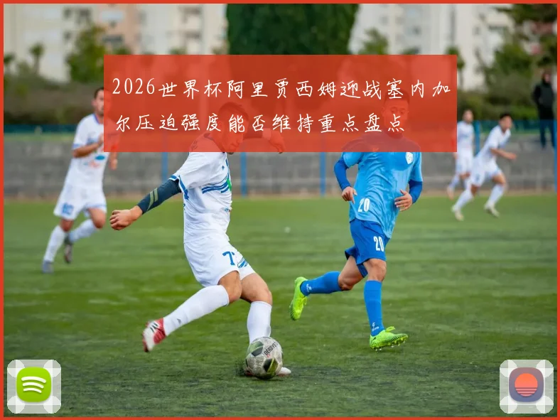 2026世界杯阿里贾西姆迎战塞内加尔压迫强度能否维持重点盘点