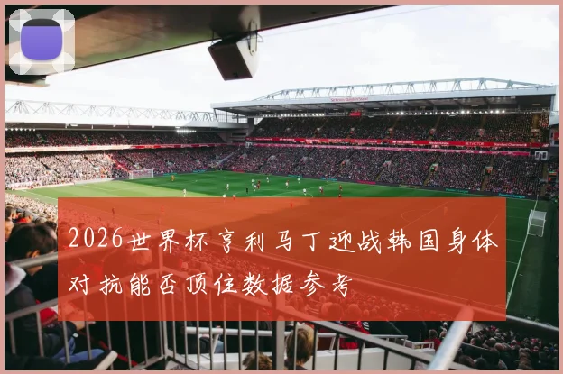 2026世界杯亨利马丁迎战韩国身体对抗能否顶住数据参考