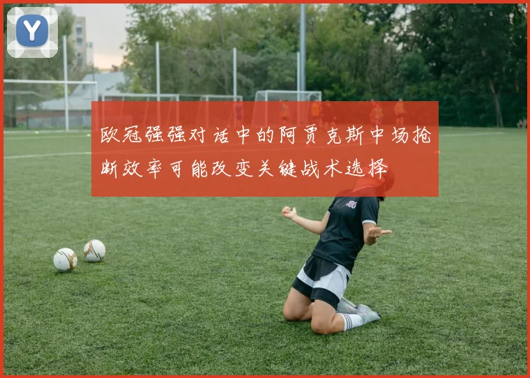 欧冠强强对话中的阿贾克斯中场抢断效率可能改变关键战术选择