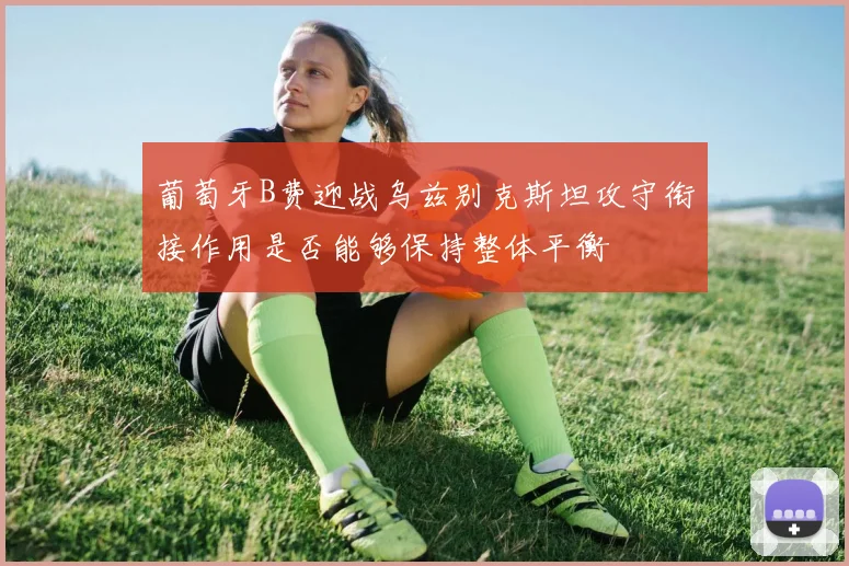 葡萄牙B费迎战乌兹别克斯坦攻守衔接作用是否能够保持整体平衡