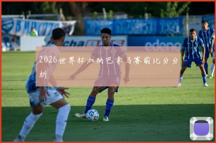 2026世界杯加纳巴拿马赛前比分分析