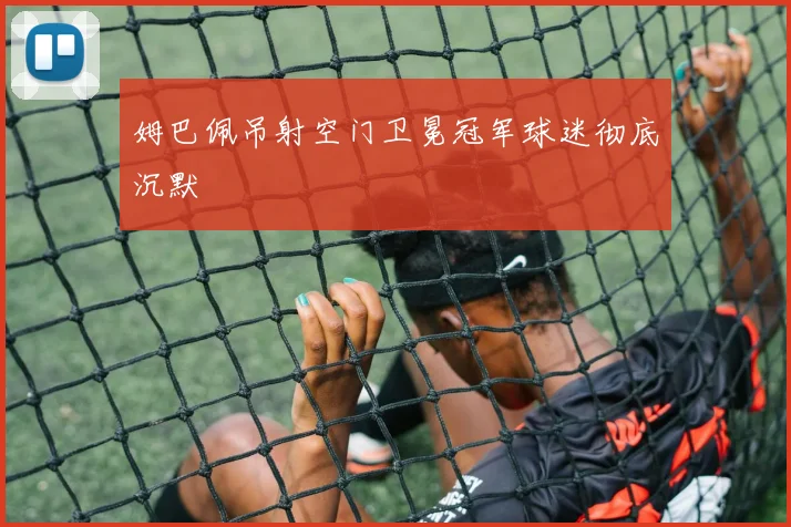 姆巴佩吊射空门卫冕冠军球迷彻底沉默