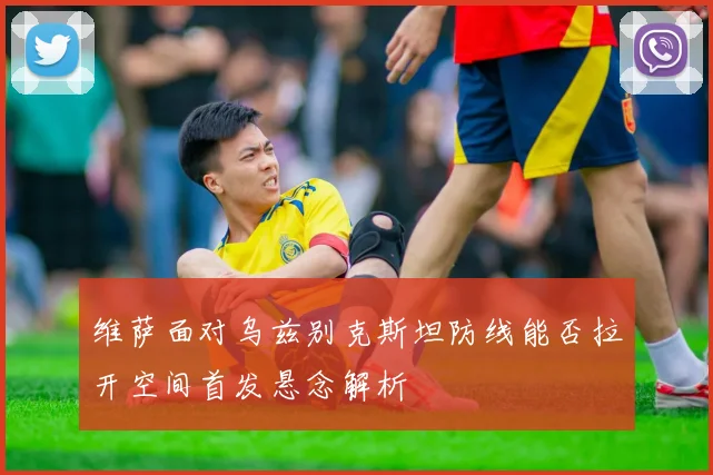 维萨面对乌兹别克斯坦防线能否拉开空间首发悬念解析