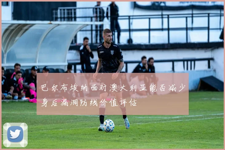 巴尔布埃纳面对澳大利亚能否减少身后漏洞防线价值评估
