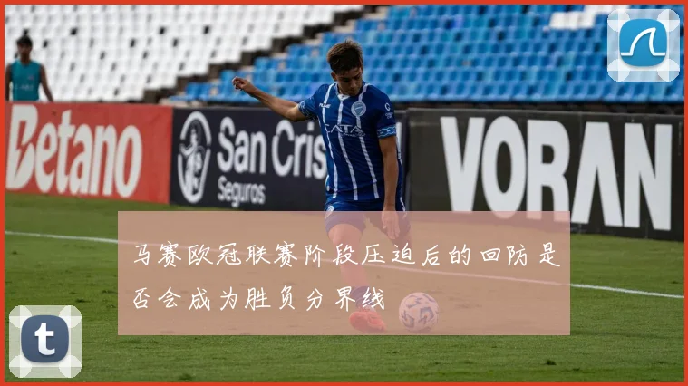 马赛欧冠联赛阶段压迫后的回防是否会成为胜负分界线