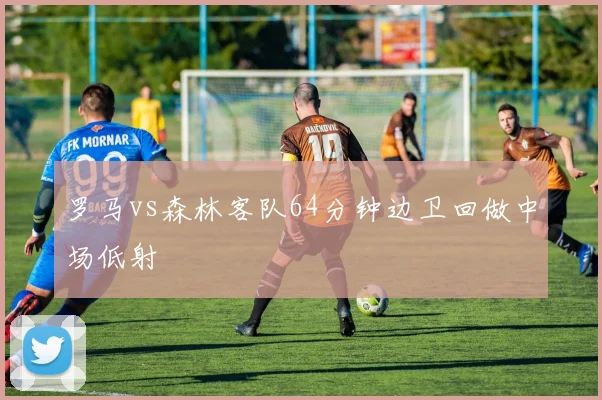 罗马vs森林客队64分钟边卫回做中场低射