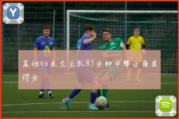 莱切vs米兰主队85分钟中锋小角度得分
